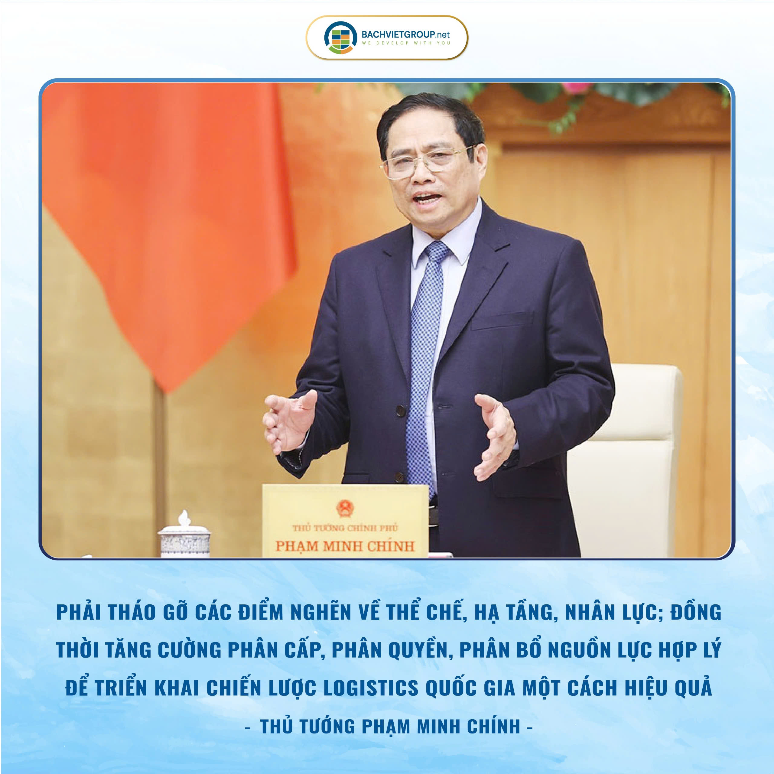 “Phải tháo gỡ các điểm nghẽn về thể chế, hạ tầng, nhân lực; đồng thời tăng cường phân cấp, phân quyền, phân bổ nguồn lực hợp lý để triển khai chiến lược logistics quốc gia một cách hiệu quả.”
- Thủ tướng Phạm Minh Chính -